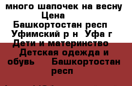 много шапочек на весну › Цена ­ 100 - Башкортостан респ., Уфимский р-н, Уфа г. Дети и материнство » Детская одежда и обувь   . Башкортостан респ.